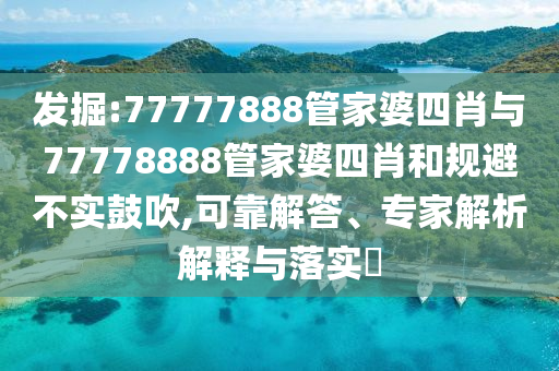 發(fā)掘:77777888管家婆四肖與77778888管家婆四肖和規(guī)避不實(shí)鼓吹,可靠解答、專家解析解釋與落實(shí)?