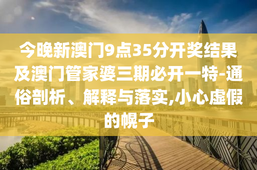 今晚新澳門9點35分開獎結(jié)果及澳門管家婆三期必開一特-通俗剖析、解釋與落實,小心虛假的幌子