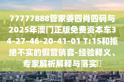 77777888管家婆四肖四碼與2025年澳門正版免費資本車34-27-46-20-41-01 T:15和拒絕不實的假營銷套-經(jīng)驗釋義、專家解析解釋與落實?