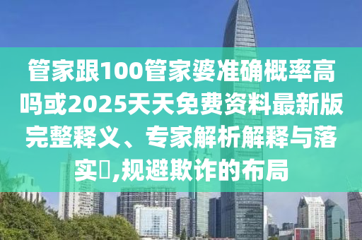 管家跟100管家婆準(zhǔn)確概率高嗎或2025天天免費(fèi)資料最新版完整釋義、專家解析解釋與落實(shí)?,規(guī)避欺詐的布局