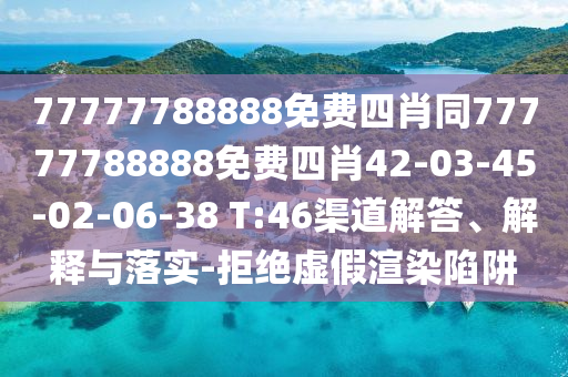 77777788888免費四肖同77777788888免費四肖42-03-45-02-06-38 T:46渠道解答、解釋與落實-拒絕虛假渲染陷阱