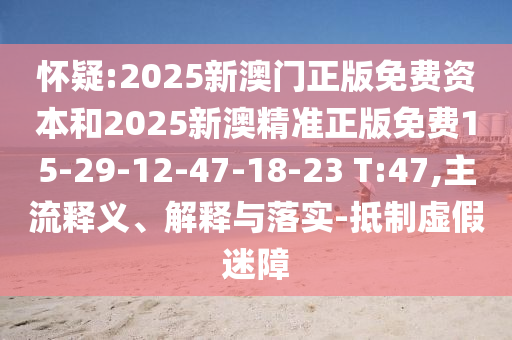 懷疑:2025新澳門正版免費(fèi)資本和2025新澳精準(zhǔn)正版免費(fèi)15-29-12-47-18-23 T:47,主流釋義、解釋與落實-抵制虛假迷障