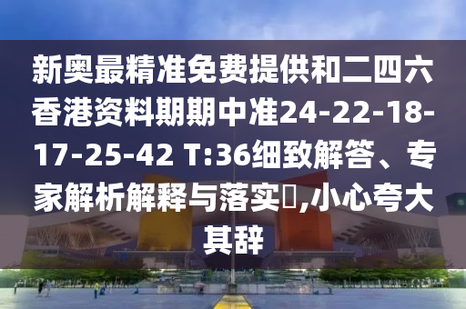 新奧最精準免費提供和二四六香港資料期期中準24-22-18-17-25-42 T:36細致解答、專家解析解釋與落實?,小心夸大其辭