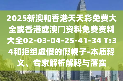 2025新澳和香港天天彩免費(fèi)大全或香港或澳門資料免費(fèi)資料大全02-03-04-25-41-34 T:34和拒絕虛假的假幌子-本質(zhì)釋義、專家解析解釋與落實(shí)