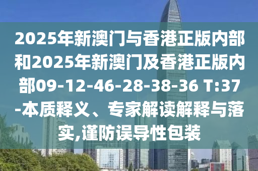 2025年新澳門與香港正版內(nèi)部和2025年新澳門及香港正版內(nèi)部09-12-46-28-38-36 T:37-本質(zhì)釋義、專家解讀解釋與落實,謹(jǐn)防誤導(dǎo)性包裝