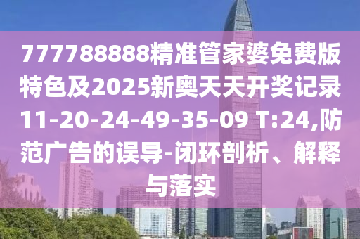 777788888精準(zhǔn)管家婆免費版特色及2025新奧天天開獎記錄11-20-24-49-35-09 T:24,防范廣告的誤導(dǎo)-閉環(huán)剖析、解釋與落實