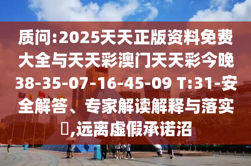 質(zhì)問:2025天天正版資料免費(fèi)大全與天天彩澳門天天彩今晚38-35-07-16-45-09 T:31-安全解答、專家解讀解釋與落實?,遠(yuǎn)離虛假承諾沼