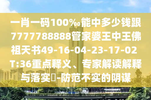 一肖一碼100‰能中多少錢跟7777788888管家婆王中王佛祖天書49-16-04-23-17-02 T:36重點(diǎn)釋義、專家解讀解釋與落實(shí)?-防范不實(shí)的陰謀