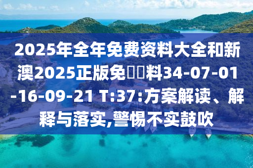 2025年全年免費(fèi)資料大全和新澳2025正版免費(fèi)資料34-07-01-16-09-21 T:37:方案解讀、解釋與落實(shí),警惕不實(shí)鼓吹