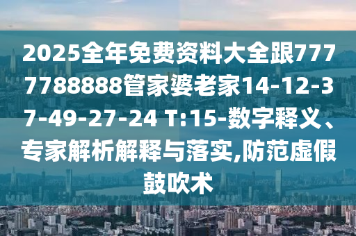 2025全年免費(fèi)資料大全跟7777788888管家婆老家14-12-37-49-27-24 T:15-數(shù)字釋義、專家解析解釋與落實(shí),防范虛假鼓吹術(shù)