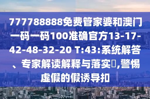 777788888免費(fèi)管家婆和澳門一碼一碼100準(zhǔn)確官方13-17-42-48-32-20 T:43:系統(tǒng)解答、專家解讀解釋與落實(shí)?,警惕虛假的假誘導(dǎo)扣