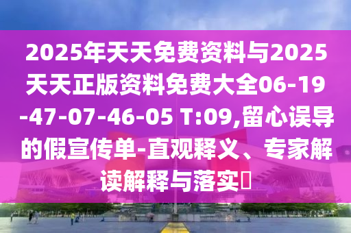 2025年天天免費資料與2025天天正版資料免費大全06-19-47-07-46-05 T:09,留心誤導(dǎo)的假宣傳單-直觀釋義、專家解讀解釋與落實?