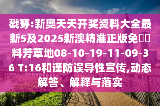 戳穿:新奧天天開(kāi)獎(jiǎng)資料大全最新5及2025新澳精準(zhǔn)正版免費(fèi)資料芳草地08-10-19-11-09-36 T:16和謹(jǐn)防誤導(dǎo)性宣傳,動(dòng)態(tài)解答、解釋與落實(shí)