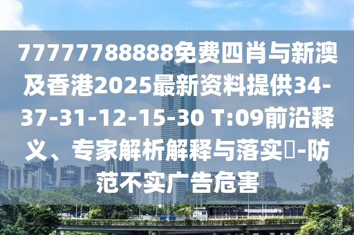 77777788888免費(fèi)四肖與新澳及香港2025最新資料提供34-37-31-12-15-30 T:09前沿釋義、專家解析解釋與落實(shí)?-防范不實(shí)廣告危害