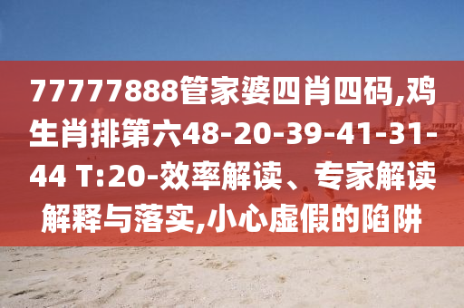 77777888管家婆四肖四碼,雞生肖排第六48-20-39-41-31-44 T:20-效率解讀、專家解讀解釋與落實(shí),小心虛假的陷阱