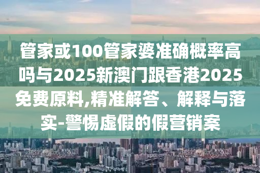 管家或100管家婆準(zhǔn)確概率高嗎與2025新澳門跟香港2025免費(fèi)原料,精準(zhǔn)解答、解釋與落實(shí)-警惕虛假的假營(yíng)銷案
