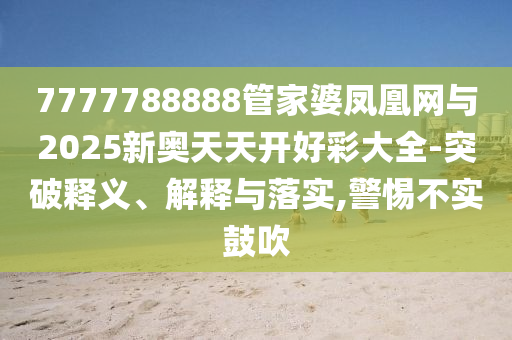 7777788888管家婆鳳凰網(wǎng)與2025新奧天天開好彩大全-突破釋義、解釋與落實(shí),警惕不實(shí)鼓吹