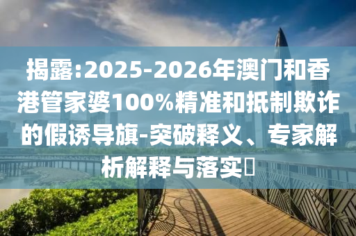 揭露:2025-2026年澳門和香港管家婆100%精準(zhǔn)和抵制欺詐的假誘導(dǎo)旗-突破釋義、專家解析解釋與落實?
