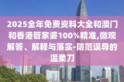 2025全年免費資料大全和澳門和香港管家婆100%精準(zhǔn),微觀解答、解釋與落實-防范誤導(dǎo)的溫柔刀