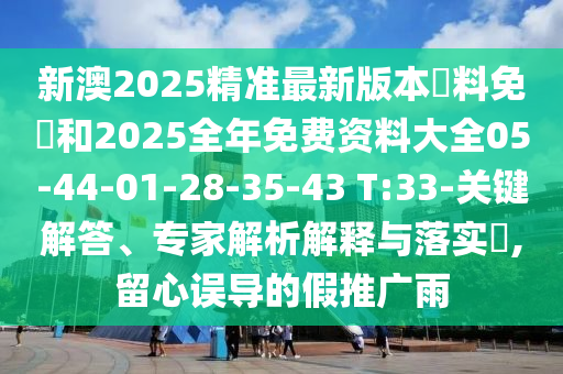 新澳2025精準最新版本資料免費和2025全年免費資料大全05-44-01-28-35-43 T:33-關鍵解答、專家解析解釋與落實?,留心誤導的假推廣雨