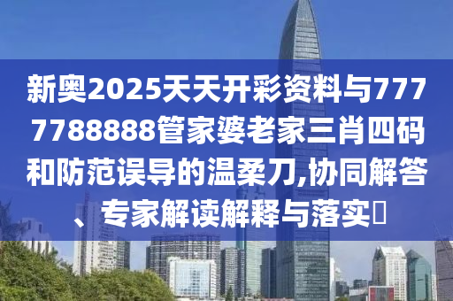 新奧2025天天開彩資料與7777788888管家婆老家三肖四碼和防范誤導的溫柔刀,協(xié)同解答、專家解讀解釋與落實?