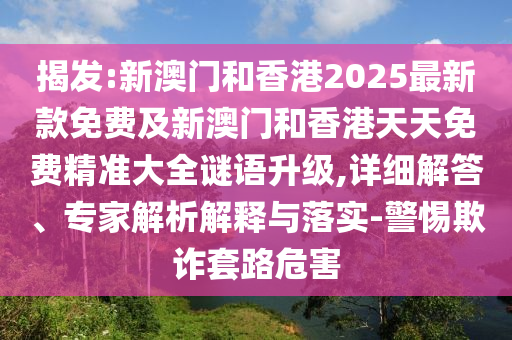 揭發(fā):新澳門和香港2025最新款免費及新澳門和香港天天免費精準(zhǔn)大全謎語升級,詳細(xì)解答、專家解析解釋與落實-警惕欺詐套路危害