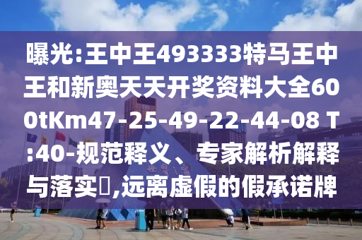 曝光:王中王493333特馬王中王和新奧天天開獎資料大全600tKm47-25-49-22-44-08 T:40-規(guī)范釋義、專家解析解釋與落實?,遠離虛假的假承諾牌