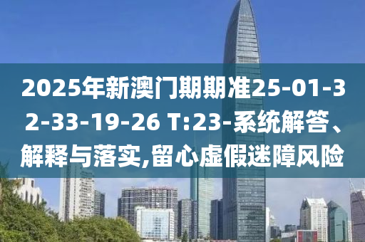 2025年新澳門期期準(zhǔn)25-01-32-33-19-26 T:23-系統(tǒng)解答、解釋與落實,留心虛假迷障風(fēng)險