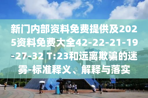 新門內(nèi)部資料免費(fèi)提供及2025資料免費(fèi)大全42-22-21-19-27-32 T:23和遠(yuǎn)離欺騙的迷霧-標(biāo)準(zhǔn)釋義、解釋與落實
