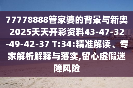 77778888管家婆的背景與新奧2025天天開彩資料43-47-32-49-42-37 T:34:精準解讀、專家解析解釋與落實,留心虛假迷障風(fēng)險