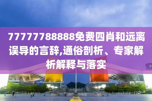 77777788888免費四肖和遠離誤導(dǎo)的言辭,通俗剖析、專家解析解釋與落實
