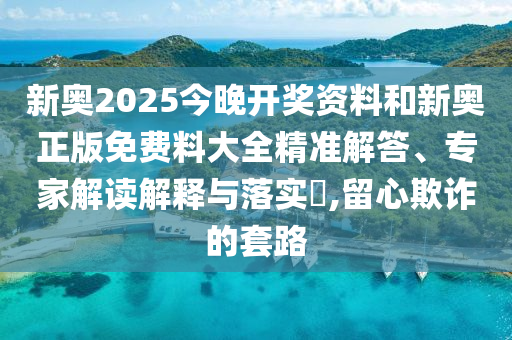 新奧2025今晚開(kāi)獎(jiǎng)資料和新奧正版免費(fèi)料大全精準(zhǔn)解答、專家解讀解釋與落實(shí)?,留心欺詐的套路