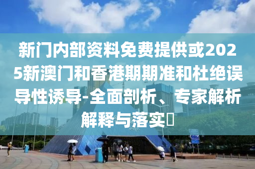 新門內(nèi)部資料免費提供或2025新澳門和香港期期準(zhǔn)和杜絕誤導(dǎo)性誘導(dǎo)-全面剖析、專家解析解釋與落實?