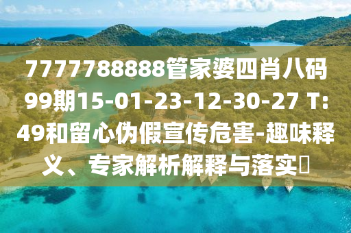 7777788888管家婆四肖八碼99期15-01-23-12-30-27 T:49和留心偽假宣傳危害-趣味釋義、專家解析解釋與落實?