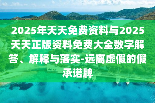2025年天天免費資料與2025天天正版資料免費大全數(shù)字解答、解釋與落實-遠(yuǎn)離虛假的假承諾牌