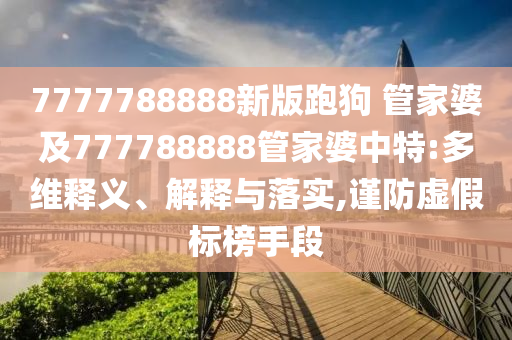 7777788888新版跑狗 管家婆及777788888管家婆中特:多維釋義、解釋與落實,謹防虛假標榜手段