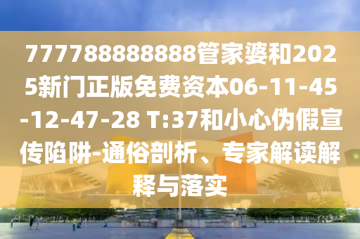 777788888888管家婆和2025新門正版免費資本06-11-45-12-47-28 T:37和小心偽假宣傳陷阱-通俗剖析、專家解讀解釋與落實