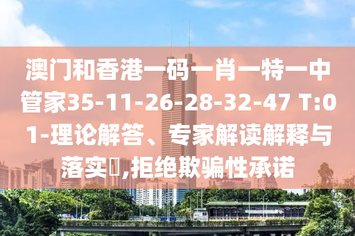 澳門和香港一碼一肖一特一中管家35-11-26-28-32-47 T:01-理論解答、專家解讀解釋與落實?,拒絕欺騙性承諾