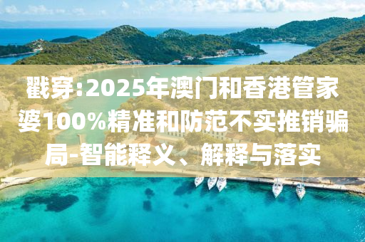 戳穿:2025年澳門和香港管家婆100%精準和防范不實推銷騙局-智能釋義、解釋與落實