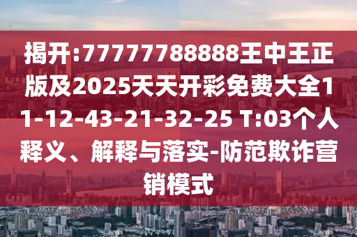 揭開(kāi):77777788888王中王正版及2025天天開(kāi)彩免費(fèi)大全11-12-43-21-32-25 T:03個(gè)人釋義、解釋與落實(shí)-防范欺詐營(yíng)銷模式