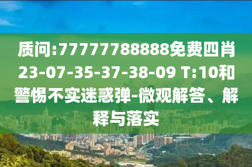 質問:77777788888免費四肖23-07-35-37-38-09 T:10和警惕不實迷惑彈-微觀解答、解釋與落實