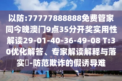 以防:77777888888免費管家同今晚澳門9點35分開獎實用性解讀29-01-40-36-49-08 T:30優(yōu)化解答、專家解讀解釋與落實?-防范欺詐的假誘導(dǎo)難