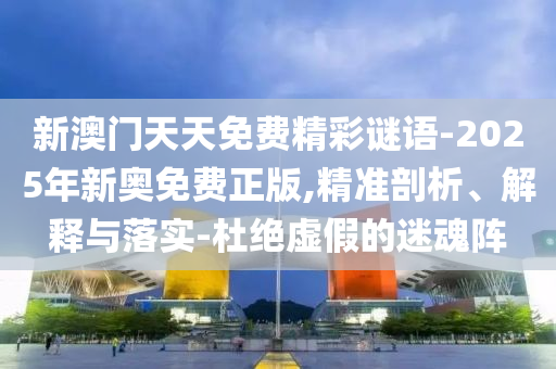 新澳門(mén)天天免費(fèi)精彩謎語(yǔ)-2025年新奧免費(fèi)正版,精準(zhǔn)剖析、解釋與落實(shí)-杜絕虛假的迷魂陣