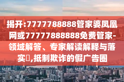 揭開:7777788888管家婆鳳凰網(wǎng)或77777888888免費管家-領(lǐng)域解答、專家解讀解釋與落實?,抵制欺詐的假廣告圈