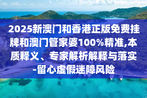 2025新澳門和香港正版免費(fèi)掛牌和澳門管家婆100%精準(zhǔn),本質(zhì)釋義、專家解析解釋與落實(shí)-留心虛假迷障風(fēng)險(xiǎn)