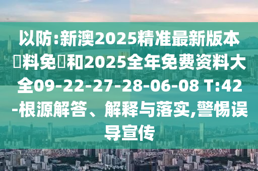 以防:新澳2025精準(zhǔn)最新版本資料免費(fèi)和2025全年免費(fèi)資料大全09-22-27-28-06-08 T:42-根源解答、解釋與落實(shí),警惕誤導(dǎo)宣傳