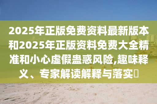 2025年正版免費(fèi)資料最新版本和2025年正版資料免費(fèi)大全精準(zhǔn)和小心虛假蠱惑風(fēng)險(xiǎn),趣味釋義、專家解讀解釋與落實(shí)?