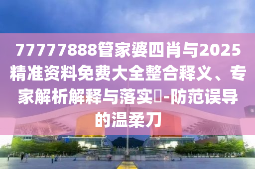 77777888管家婆四肖與2025精準(zhǔn)資料免費(fèi)大全整合釋義、專家解析解釋與落實(shí)?-防范誤導(dǎo)的溫柔刀